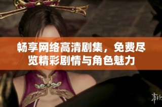 畅享网络高清剧集，免费尽览精彩剧情与角色魅力