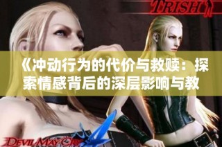 《冲动行为的代价与救赎：探索情感背后的深层影响与教训》