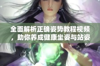全面解析正确姿势教程视频，助你养成健康坐姿与站姿习惯