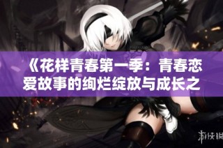 《花样青春第一季：青春恋爱故事的绚烂绽放与成长之路》