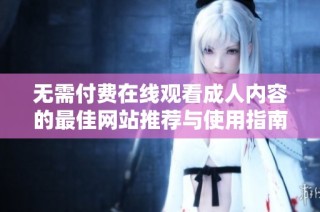 无需付费在线观看成人内容的最佳网站推荐与使用指南