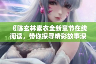 《陈玄林素衣全新章节在线阅读，带你探寻精彩故事深处》
