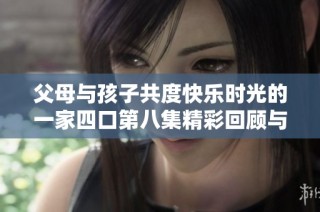 父母与孩子共度快乐时光的一家四口第八集精彩回顾与感人瞬间
