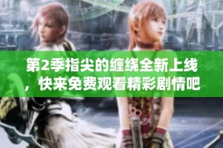 第2季指尖的缠绕全新上线，快来免费观看精彩剧情吧！
