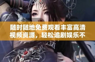 随时随地免费观看丰富高清视频资源，轻松追剧娱乐不停歇