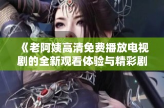 《老阿姨高清免费播放电视剧的全新观看体验与精彩剧情解析》