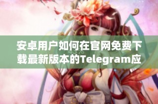 安卓用户如何在官网免费下载最新版本的Telegram应用程序