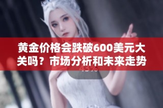 黄金价格会跌破600美元大关吗？市场分析和未来走势预测