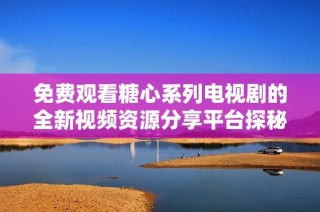 免费观看糖心系列电视剧的全新视频资源分享平台探秘