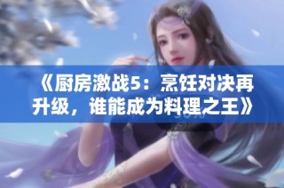《厨房激战5：烹饪对决再升级，谁能成为料理之王》