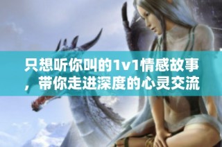 只想听你叫的1v1情感故事，带你走进深度的心灵交流