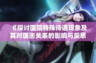 《探讨医院特殊待遇现象及其对医患关系的影响与反思》