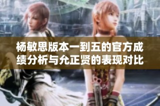 杨敏思版本一到五的官方成绩分析与允正贤的表现对比探讨