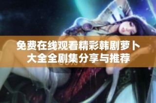 免费在线观看精彩韩剧萝卜大全全剧集分享与推荐