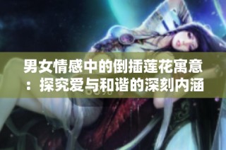 男女情感中的倒插莲花寓意：探究爱与和谐的深刻内涵