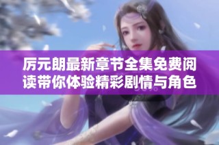 厉元朗最新章节全集免费阅读带你体验精彩剧情与角色发展