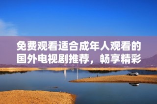 免费观看适合成年人观看的国外电视剧推荐，畅享精彩剧情不容错过