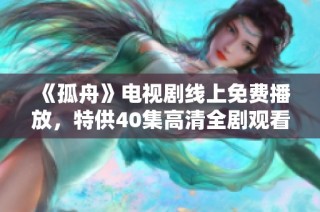《孤舟》电视剧线上免费播放，特供40集高清全剧观看机会解析