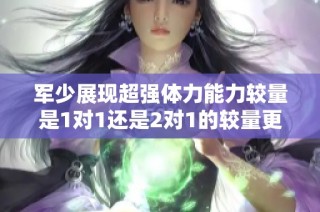 军少展现超强体力能力较量是1对1还是2对1的较量更具挑战性