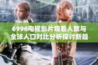 6996电视影片观看人数与全球人口对比分析探讨新趋势
