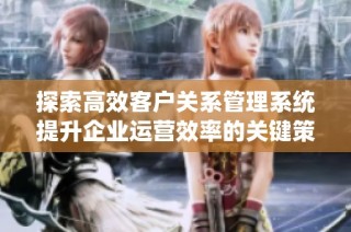 探索高效客户关系管理系统提升企业运营效率的关键策略