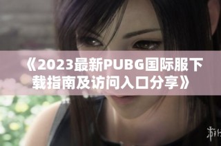 《2023最新PUBG国际服下载指南及访问入口分享》