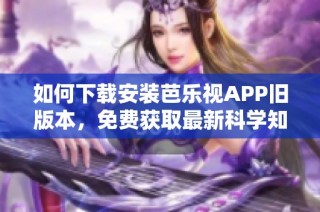 如何下载安装芭乐视APP旧版本，免费获取最新科学知识指南