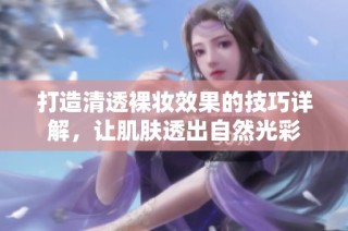 打造清透裸妆效果的技巧详解，让肌肤透出自然光彩