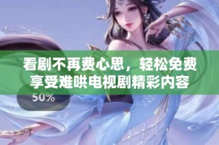 看剧不再费心思，轻松免费享受难哄电视剧精彩内容