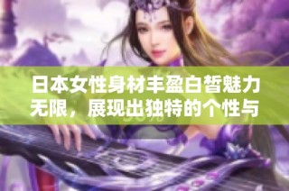 日本女性身材丰盈白皙魅力无限，展现出独特的个性与风采
