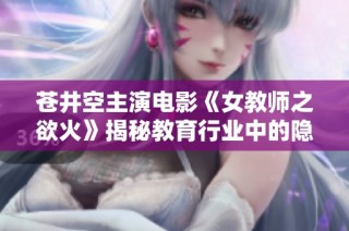 苍井空主演电影《女教师之欲火》揭秘教育行业中的隐秘与欲望
