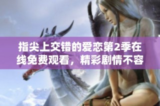 指尖上交错的爱恋第2季在线免费观看，精彩剧情不容错过