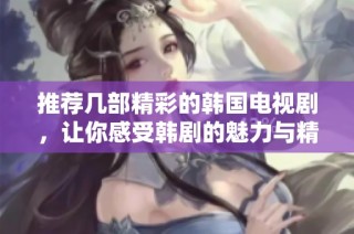 推荐几部精彩的韩国电视剧，让你感受韩剧的魅力与精彩剧情