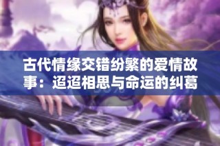 古代情缘交错纷繁的爱情故事：迢迢相思与命运的纠葛