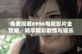 免费观看6996电视影片全攻略，畅享精彩剧情与娱乐盛宴
