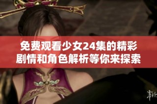 免费观看少女24集的精彩剧情和角色解析等你来探索
