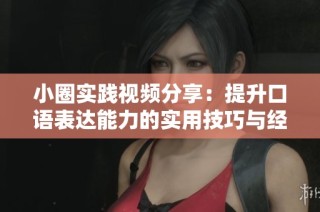 小圈实践视频分享：提升口语表达能力的实用技巧与经验总结