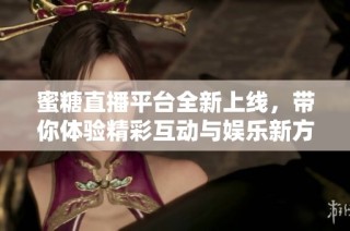 蜜糖直播平台全新上线，带你体验精彩互动与娱乐新方式