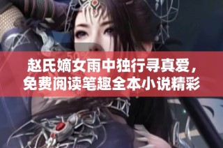 赵氏嫡女雨中独行寻真爱，免费阅读笔趣全本小说精彩内容分享