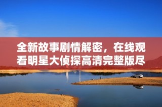 全新故事剧情解密，在线观看明星大侦探高清完整版尽享悬疑乐趣