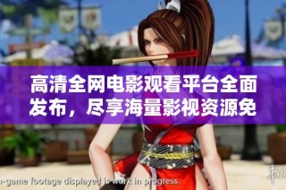 高清全网电影观看平台全面发布，尽享海量影视资源免费观看体验