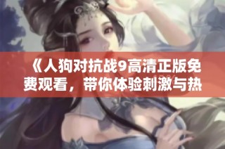 《人狗对抗战9高清正版免费观看，带你体验刺激与热血》