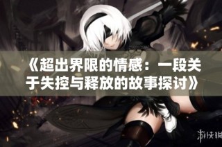 《超出界限的情感：一段关于失控与释放的故事探讨》
