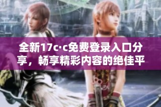 全新17c·c免费登录入口分享，畅享精彩内容的绝佳平台体验