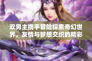 双男主携手冒险探索奇幻世界，友情与梦想交织的精彩动漫故事