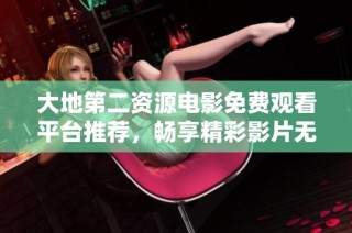 大地第二资源电影免费观看平台推荐，畅享精彩影片无限乐趣