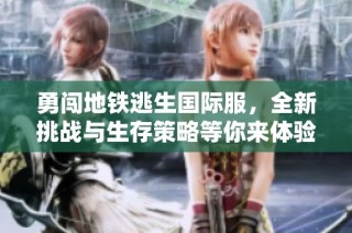 勇闯地铁逃生国际服，全新挑战与生存策略等你来体验！