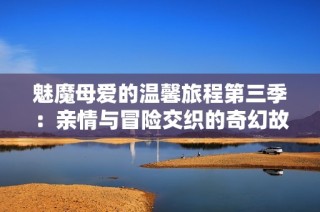 魅魔母爱的温馨旅程第三季：亲情与冒险交织的奇幻故事