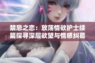 禁忌之恋：放荡情欲护士续篇探寻深层欲望与情感纠葛