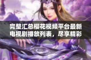 完整汇总樱花视频平台最新电视剧播放列表，尽享精彩观看体验